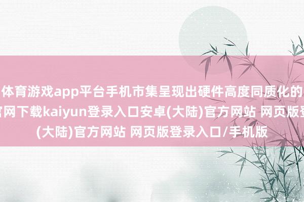 体育游戏app平台手机市集呈现出硬件高度同质化的态势-开云app官网下载kaiyun登录入口安卓(大陆)官方网站 网页版登录入口/手机版