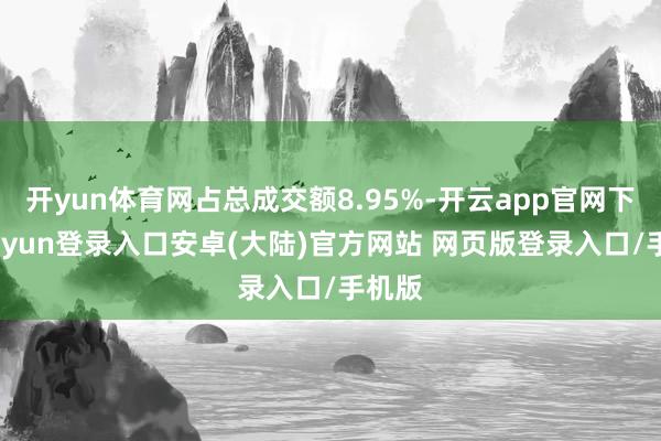 开yun体育网占总成交额8.95%-开云app官网下载kaiyun登录入口安卓(大陆)官方网站 网页版登录入口/手机版