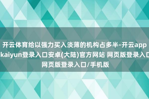 开云体育给以强力买入淡薄的机构占多半-开云app官网下载kaiyun登录入口安卓(大陆)官方网站 网页版登录入口/手机版