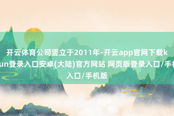 开云体育公司竖立于2011年-开云app官网下载kaiyun登录入口安卓(大陆)官方网站 网页版登录入口/手机版