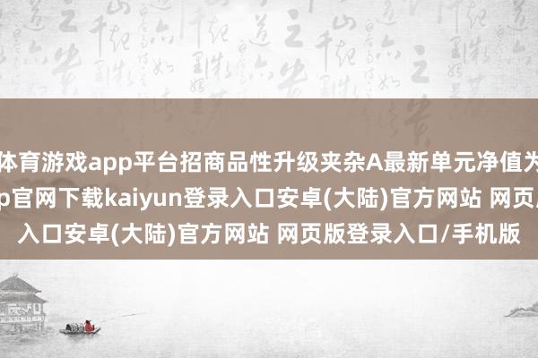 体育游戏app平台招商品性升级夹杂A最新单元净值为0.6492元-开云app官网下载kaiyun登录入口安卓(大陆)官方网站 网页版登录入口/手机版