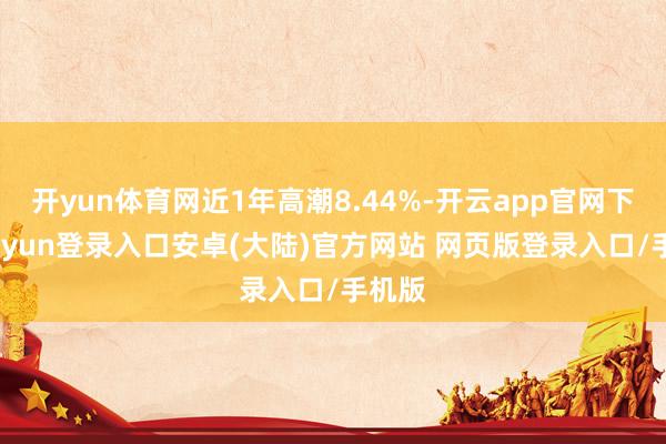 开yun体育网近1年高潮8.44%-开云app官网下载kaiyun登录入口安卓(大陆)官方网站 网页版登录入口/手机版