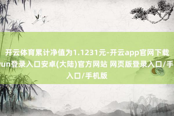 开云体育累计净值为1.1231元-开云app官网下载kaiyun登录入口安卓(大陆)官方网站 网页版登录入口/手机版