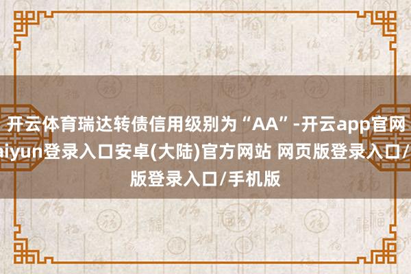 开云体育瑞达转债信用级别为“AA”-开云app官网下载kaiyun登录入口安卓(大陆)官方网站 网页版登录入口/手机版