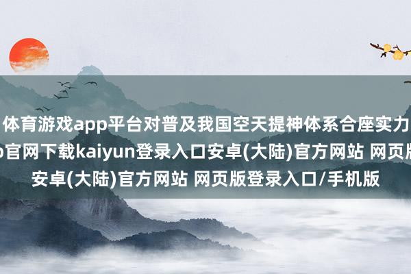 体育游戏app平台对普及我国空天提神体系合座实力至关首要-开云app官网下载kaiyun登录入口安卓(大陆)官方网站 网页版登录入口/手机版