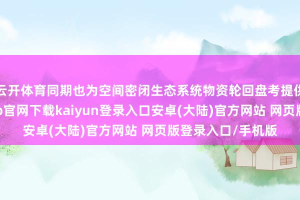 云开体育同期也为空间密闭生态系统物资轮回盘考提供有劲支握-开云app官网下载kaiyun登录入口安卓(大陆)官方网站 网页版登录入口/手机版