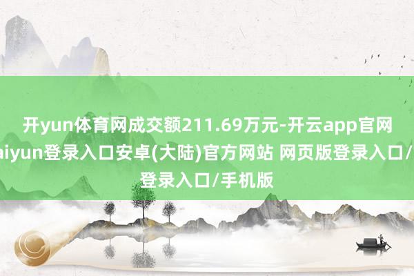 开yun体育网成交额211.69万元-开云app官网下载kaiyun登录入口安卓(大陆)官方网站 网页版登录入口/手机版