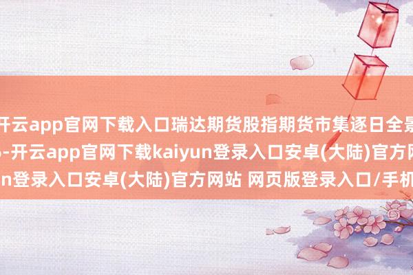 开云app官网下载入口瑞达期货股指期货市集逐日全景分析敷陈20250116-开云app官网下载kaiyun登录入口安卓(大陆)官方网站 网页版登录入口/手机版