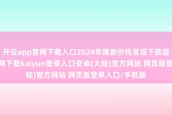 开云app官网下载入口2024年煤炭价钱呈现下跌趋势-开云app官网下载kaiyun登录入口安卓(大陆)官方网站 网页版登录入口/手机版