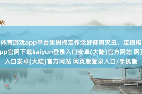 体育游戏app平台果树搞定作念好修剪灭虫、定植培土与冻害预防-开云app官网下载kaiyun登录入口安卓(大陆)官方网站 网页版登录入口/手机版