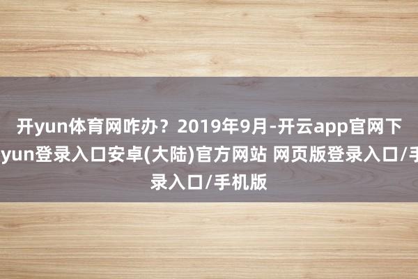 开yun体育网咋办？2019年9月-开云app官网下载kaiyun登录入口安卓(大陆)官方网站 网页版登录入口/手机版