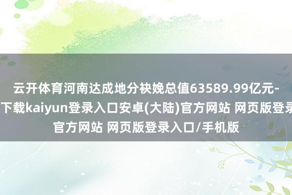 云开体育河南达成地分袂娩总值63589.99亿元-开云app官网下载kaiyun登录入口安卓(大陆)官方网站 网页版登录入口/手机版