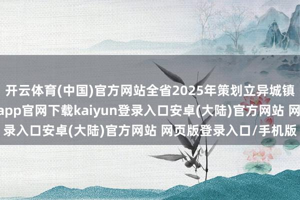 开云体育(中国)官方网站全省2025年策划立异城镇老旧小区844个-开云app官网下载kaiyun登录入口安卓(大陆)官方网站 网页版登录入口/手机版