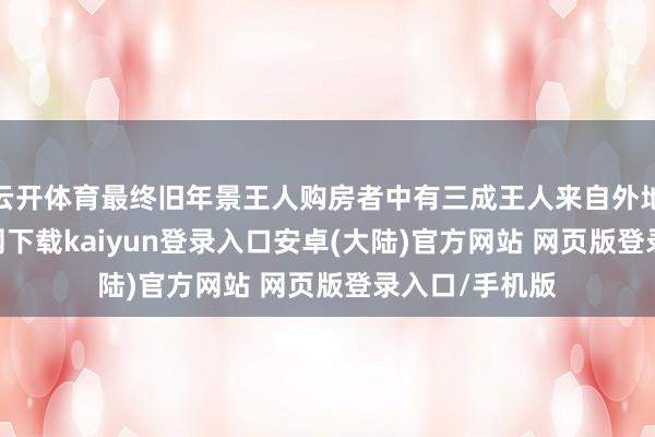 云开体育最终旧年景王人购房者中有三成王人来自外地-开云app官网下载kaiyun登录入口安卓(大陆)官方网站 网页版登录入口/手机版