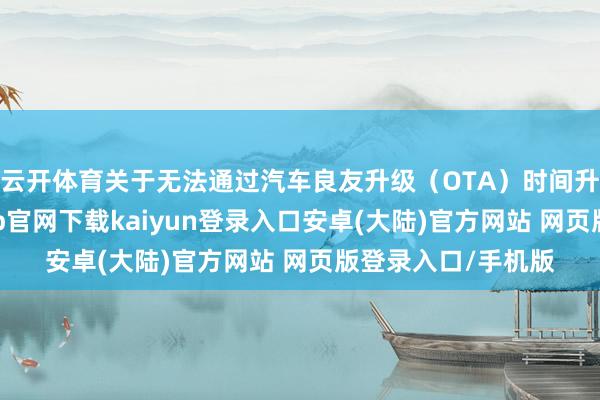 云开体育关于无法通过汽车良友升级（OTA）时间升级的车辆-开云app官网下载kaiyun登录入口安卓(大陆)官方网站 网页版登录入口/手机版