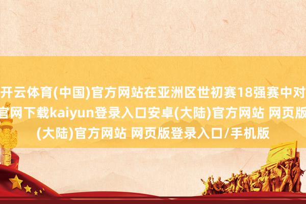 开云体育(中国)官方网站在亚洲区世初赛18强赛中对阵沙特-开云app官网下载kaiyun登录入口安卓(大陆)官方网站 网页版登录入口/手机版