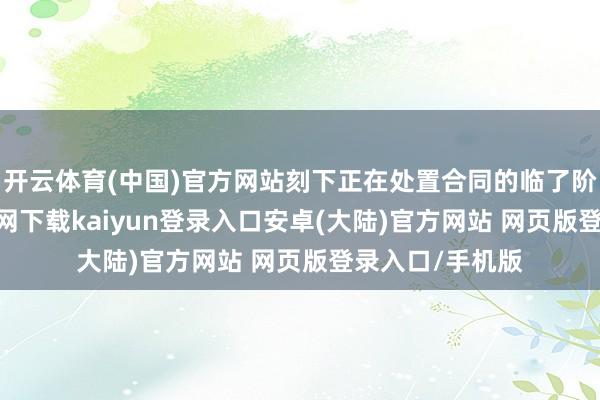 开云体育(中国)官方网站刻下正在处置合同的临了阶段-开云app官网下载kaiyun登录入口安卓(大陆)官方网站 网页版登录入口/手机版