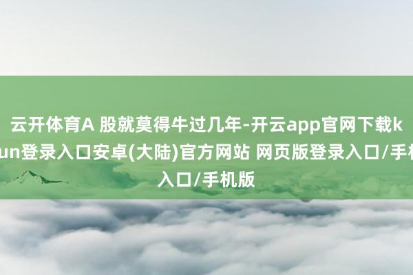 云开体育A 股就莫得牛过几年-开云app官网下载kaiyun登录入口安卓(大陆)官方网站 网页版登录入口/手机版