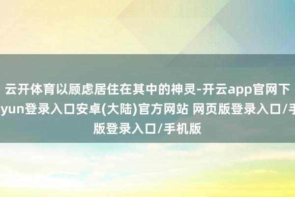 云开体育以顾虑居住在其中的神灵-开云app官网下载kaiyun登录入口安卓(大陆)官方网站 网页版登录入口/手机版