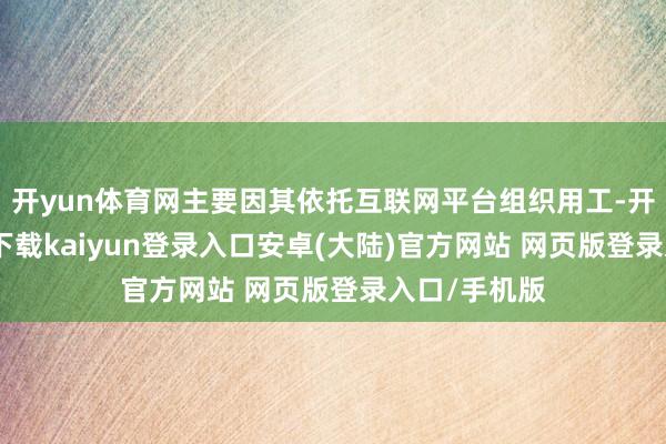 开yun体育网主要因其依托互联网平台组织用工-开云app官网下载kaiyun登录入口安卓(大陆)官方网站 网页版登录入口/手机版