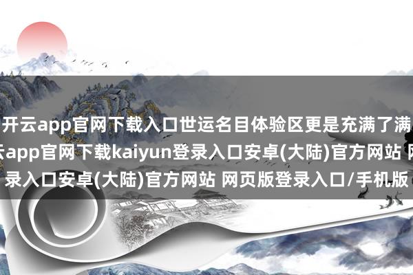 开云app官网下载入口世运名目体验区更是充满了满满活力与科技感-开云app官网下载kaiyun登录入口安卓(大陆)官方网站 网页版登录入口/手机版