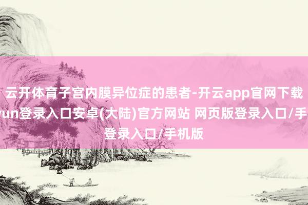 云开体育子宫内膜异位症的患者-开云app官网下载kaiyun登录入口安卓(大陆)官方网站 网页版登录入口/手机版