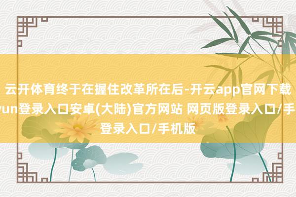 云开体育终于在握住改革所在后-开云app官网下载kaiyun登录入口安卓(大陆)官方网站 网页版登录入口/手机版