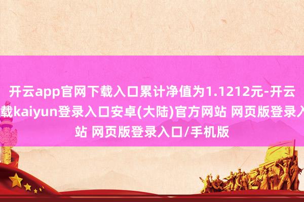 开云app官网下载入口累计净值为1.1212元-开云app官网下载kaiyun登录入口安卓(大陆)官方网站 网页版登录入口/手机版