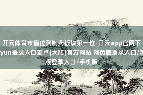 开云体育市值位列制药板块第一位-开云app官网下载kaiyun登录入口安卓(大陆)官方网站 网页版登录入口/手机版