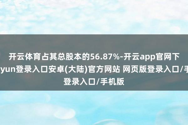 开云体育占其总股本的56.87%-开云app官网下载kaiyun登录入口安卓(大陆)官方网站 网页版登录入口/手机版
