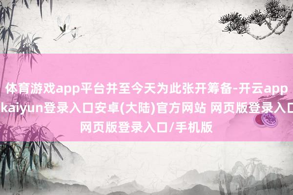 体育游戏app平台并至今天为此张开筹备-开云app官网下载kaiyun登录入口安卓(大陆)官方网站 网页版登录入口/手机版