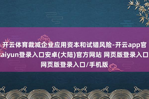 开云体育裁减企业应用资本和试错风险-开云app官网下载kaiyun登录入口安卓(大陆)官方网站 网页版登录入口/手机版