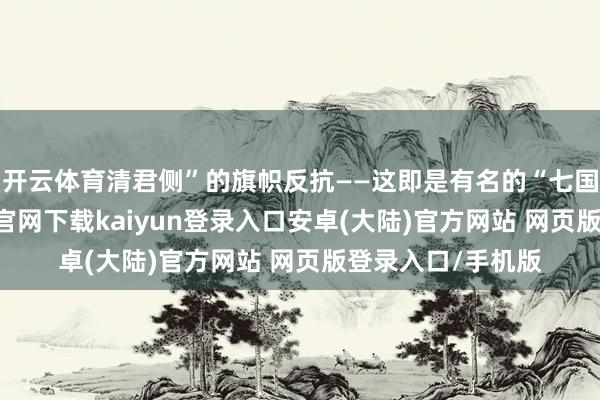 开云体育清君侧”的旗帜反抗——这即是有名的“七国之乱”-开云app官网下载kaiyun登录入口安卓(大陆)官方网站 网页版登录入口/手机版