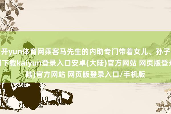 开yun体育网乘客马先生的内助专门带着女儿、孙子-开云app官网下载kaiyun登录入口安卓(大陆)官方网站 网页版登录入口/手机版