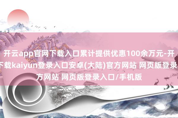 开云app官网下载入口累计提供优惠100余万元-开云app官网下载kaiyun登录入口安卓(大陆)官方网站 网页版登录入口/手机版