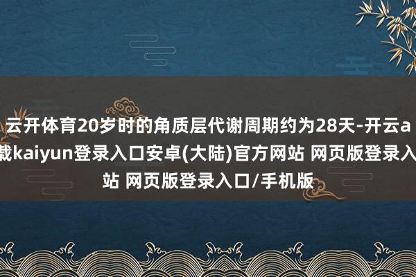 云开体育20岁时的角质层代谢周期约为28天-开云app官网下载kaiyun登录入口安卓(大陆)官方网站 网页版登录入口/手机版