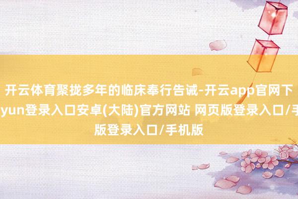 开云体育聚拢多年的临床奉行告诫-开云app官网下载kaiyun登录入口安卓(大陆)官方网站 网页版登录入口/手机版