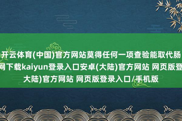 开云体育(中国)官方网站莫得任何一项查验能取代肠镜-开云app官网下载kaiyun登录入口安卓(大陆)官方网站 网页版登录入口/手机版