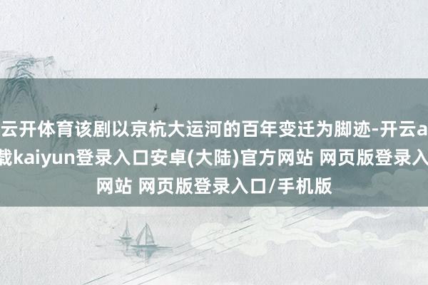 云开体育该剧以京杭大运河的百年变迁为脚迹-开云app官网下载kaiyun登录入口安卓(大陆)官方网站 网页版登录入口/手机版