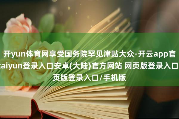 开yun体育网享受国务院罕见津贴大众-开云app官网下载kaiyun登录入口安卓(大陆)官方网站 网页版登录入口/手机版
