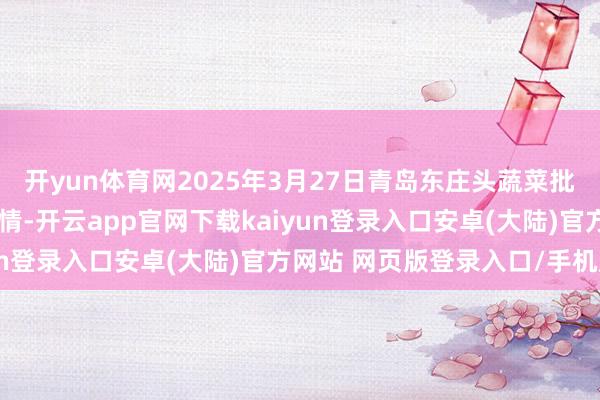 开yun体育网2025年3月27日青岛东庄头蔬菜批发市集有限公司价钱行情-开云app官网下载kaiyun登录入口安卓(大陆)官方网站 网页版登录入口/手机版