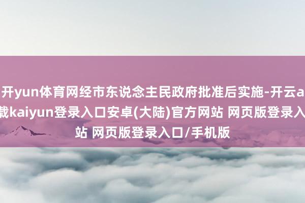 开yun体育网经市东说念主民政府批准后实施-开云app官网下载kaiyun登录入口安卓(大陆)官方网站 网页版登录入口/手机版