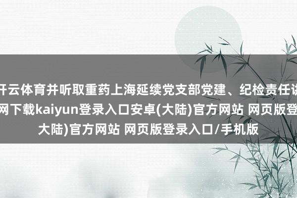 开云体育并听取重药上海延续党支部党建、纪检责任讲演-开云app官网下载kaiyun登录入口安卓(大陆)官方网站 网页版登录入口/手机版