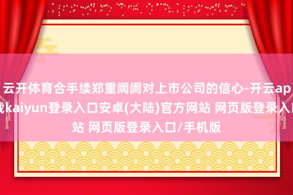 云开体育合手续郑重阛阓对上市公司的信心-开云app官网下载kaiyun登录入口安卓(大陆)官方网站 网页版登录入口/手机版