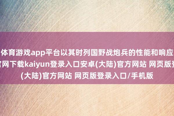 体育游戏app平台以其时列国野战炮兵的性能和响应速率-开云app官网下载kaiyun登录入口安卓(大陆)官方网站 网页版登录入口/手机版