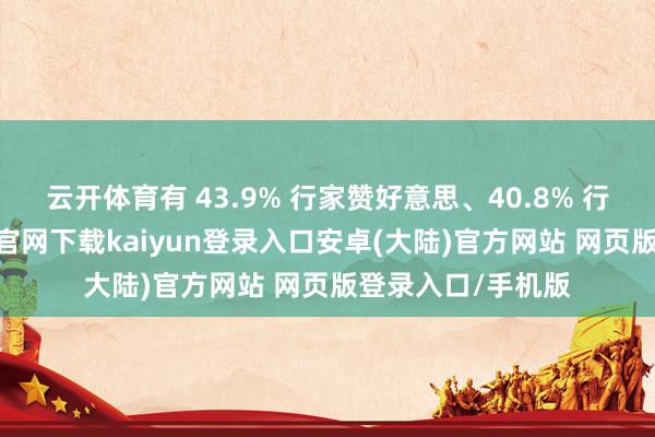 云开体育有 43.9% 行家赞好意思、40.8% 行家反对-开云app官网下载kaiyun登录入口安卓(大陆)官方网站 网页版登录入口/手机版