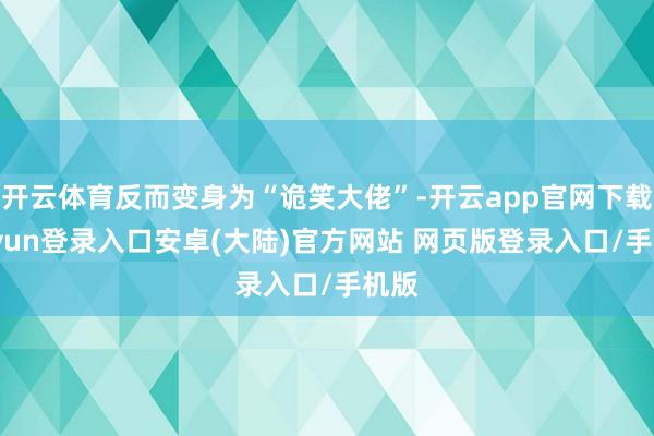 开云体育反而变身为“诡笑大佬”-开云app官网下载kaiyun登录入口安卓(大陆)官方网站 网页版登录入口/手机版