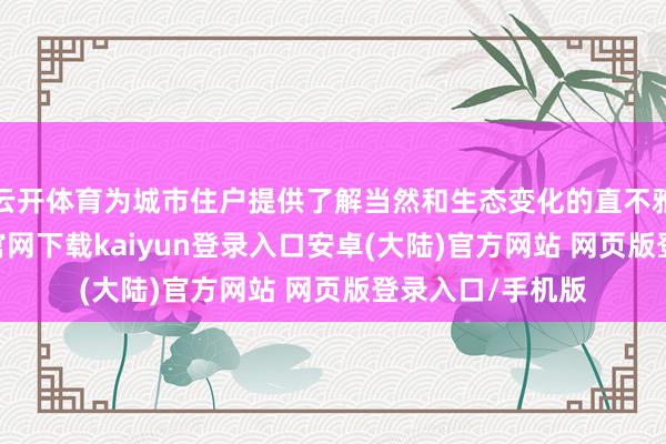 云开体育为城市住户提供了解当然和生态变化的直不雅窗口-开云app官网下载kaiyun登录入口安卓(大陆)官方网站 网页版登录入口/手机版