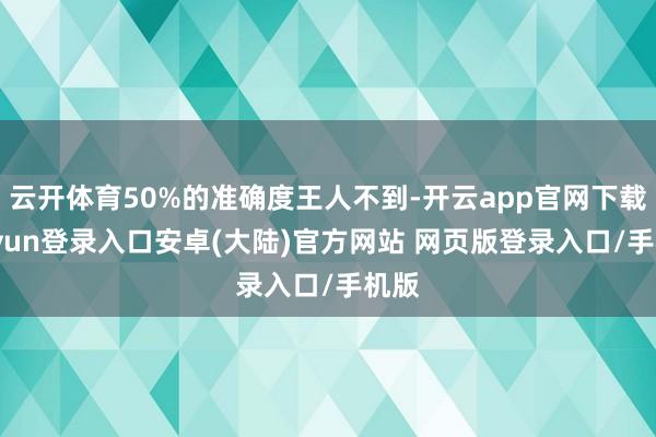 云开体育50%的准确度王人不到-开云app官网下载kaiyun登录入口安卓(大陆)官方网站 网页版登录入口/手机版