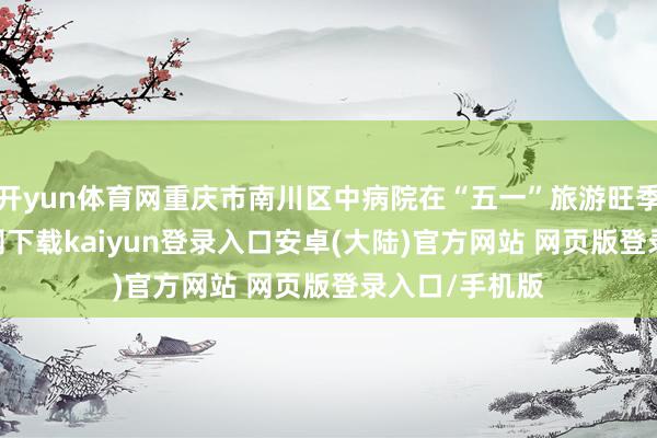 开yun体育网重庆市南川区中病院在“五一”旅游旺季-开云app官网下载kaiyun登录入口安卓(大陆)官方网站 网页版登录入口/手机版